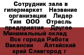 Сотрудник зала в гипермаркет › Название организации ­ Лидер Тим, ООО › Отрасль предприятия ­ Другое › Минимальный оклад ­ 1 - Все города Работа » Вакансии   . Алтайский край,Славгород г.